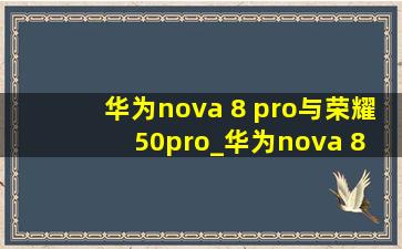 华为nova 8 pro与荣耀50pro_华为nova 8 pro与荣耀50pro比较